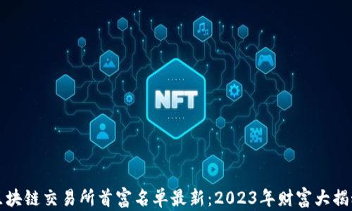 
区块链交易所首富名单最新：2023年财富大揭秘