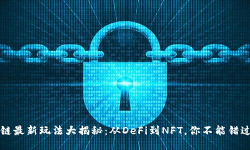 国外区块链最新玩法大揭秘：从DeFi到NFT，你不能错过的新趋势