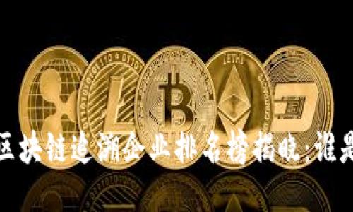 2023年最新区块链追溯企业排名榜揭晓：谁是行业领军者？