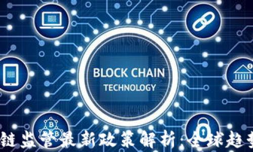 
2023年区块链监管最新政策解析：全球趋势与中国策略