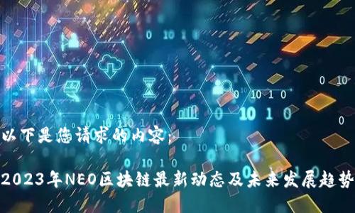 以下是您请求的内容：

2023年NEO区块链最新动态及未来发展趋势