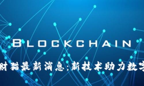 区块链招财猫最新消息：新技术助力数字财富管理