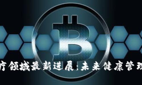 区块链医疗领域最新进展：未来健康管理的新机遇