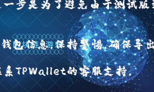 在使用TPWallet的过程中，可能会遇到测试版到期的情况，这时候你需要导出你的钱包以确保你的资产安全。以下是导出的具体步骤。

步骤一：打开TPWallet
首先，确保你能够打开TPWallet应用。如果你已经在测试版中进行了重要的设置或存储了资产，现在需要导出这些信息。

步骤二：访问钱包管理
进入TPWallet应用后，找到“钱包管理”或“我的钱包”选项。这通常是在主界面的菜单中，点击进入后，你将看到所有的钱包列表。

步骤三：选择要导出的钱包
在钱包管理页面，找到你要导出的钱包。长按或点击右侧的设置图标，通常会出现一个选项菜单。

步骤四：导出钱包
在选项菜单中，寻找“导出”或“备份”这一选项。它将引导你生成一个可以备份的钱包文件，通常是一个密钥文件或助记词。

步骤五：保存密钥或助记词
在导出文件的过程中，系统可能会要求你确认身份。这包括输入密码、指纹等。成功后，你会看到生成的密钥或助记词，请务必将它们妥善保管。

步骤六：验证导出成功
完成导出后，可以尝试用导出的密钥或助记词在其他支持的数字钱包中导入一下，以确保导出成功并可以安全访问你的资产。

步骤七：删除测试版钱包
在确认导出一切正常后，你可以选择删除测试版钱包。这一步是为了避免由于测试版到期导致资产无法访问。

总结
通过以上步骤，你就可以顺利导出TPWallet测试版中的钱包信息。保持警惕，确保导出的信息安全可靠，对数字资产的管理尤为重要。

如果你还有其他疑问，或者需要进一步的帮助，请随时联系TPWallet的客服支持。