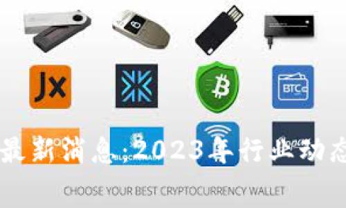 区块链赛道最新消息：2023年行业动态及未来展望