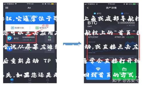 要回到 TP Wallet 的首页（主界面），您可以按照以下步骤操作：

1. **寻找首页按钮:** 在 TP Wallet 应用中，通常会有一个首页或返回按钮。它通常位于界面的左上角或底部导航栏中。

2. **使用导航栏:** 如果您在某个特定的页面，比如交易记录或个人设置，您可以点击应用底部的导航栏上的“首页”图标，通常这是一个房子形状的图标。

3. **手势操作:** 有些移动应用支持手势操作。如果您的设备支持，您可以尝试从屏幕左边缘向右滑动，或直接点击左上角返回键，看看是否能回到首页。

4. **退出再重新进入:** 如果以上方法都不可行，您可以关闭应用程序，然后重新启动 TP Wallet，通常会直接打开到首页。

确保您在操作之前已经保存了您当前页面的任何未保存的更改，以免数据丢失。如果您还是无法找到回到首页的方式，建议查阅 TP Wallet 的使用指南或官方支持页面，获取更详细的帮助信息。
