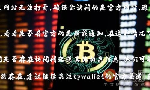 如果你无法打开tpwallet官网，可能有几个原因造成这个问题。以下是一些可能的解决方案和检查步骤：

1. 检查网络连接
首先，确保你的网络连接是正常的。可以尝试打开其他网站，确认是否只有tpwallet官网无法访问。如果其他网站也无法访问，可能是网络服务提供商的问题。

2. 清除浏览器缓存
浏览器中的缓存可能会导致加载问题。你可以尝试清除浏览器的缓存和Cookies，然后重新尝试访问网站。不同浏览器的清除方式可能不同，请根据使用的浏览器查找相关步骤。

3. 使用不同的浏览器或设备
有时候，特定的浏览器可能与某些网站不兼容。尝试使用不同的浏览器，如Chrome、Firefox或Safari，看看是否能加载tpwallet官网。你也可以尝试在其他设备上打开网站，例如手机或平板电脑。

4. 检查网址的准确性
确认你输入的网址是正确的。有时候，输入错误的字符或拼写错误可能导致网站无法打开。确保你访问的是官方网站，避免访问仿冒或钓鱼网站。

5. 服务器问题
tpwallet官网可能在维护或遇到服务器问题。可以访问相关社交媒体渠道，看看是否有官方的更新或通知。在这种情况下，只能等待网站恢复。

6. 联系支持团队
如果以上方法都无法解决问题，你可以尝试联系tpwallet的支持团队，询问是否存在访问问题或其他相关信息。他们可能会提供更专业的帮助与指导。

希望这些方法能够帮助你解决无法打开tpwallet官网的问题。如果问题仍然存在，建议继续关注tpwallet的官方渠道，获取最新的动态信息。