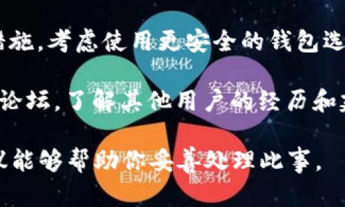 很抱歉听到你的情况。如果你在任何平台或钱包上遇到了资金被盗的问题，以下是一些建议来处理这种情况：

1. **立即检查你的账户**：确认所有的交易记录。确保确实是被盗，而不是你的记忆错误或误操作。

2. **更改密码**：如果你有理由相信账户可能被他人访问，立即更改密码，并启用双因素认证（2FA）以增强账户安全性。

3. **报告盗窃情况**：如果丢失的资金金额较大，建议立即向当地警方报案。同时联系你使用的钱包服务商，说明情况并寻求支持与帮助。

4. **监控账户**：保持对你的账户持续监测，小心任何异常活动。设置警报以获取账户的交易通知。

5. **了解安全措施**：对于未来，了解更全面的安全措施。考虑使用更安全的钱包选项，如硬件钱包来存储你的资金。

6. **社区和论坛寻求帮助**：加入相关的在线社区或论坛，了解其他用户的经历和建议。

再次提醒，保持警惕，确保你的资金安全！希望这些建议能够帮助你妥善处理此事。