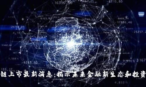 区块链上市最新消息：揭示未来金融新生态和投资机会