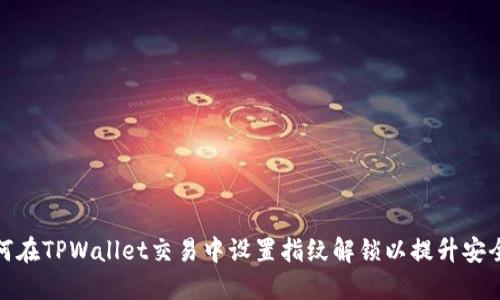 如何在TPWallet交易中设置指纹解锁以提升安全性