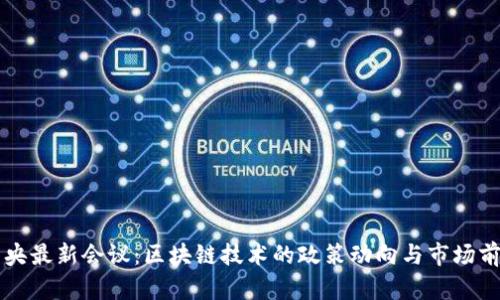 中央最新会议：区块链技术的政策动向与市场前景