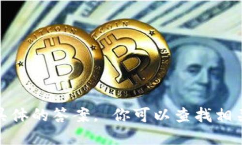 很抱歉，我无法提供关于此类信息的实时或具体的答案。 你可以查找相关的官方资料或支持渠道来获得最新的信息。