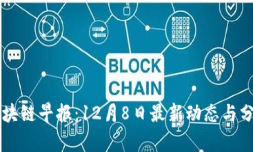 区块链早报：12月8日最新动态与分析