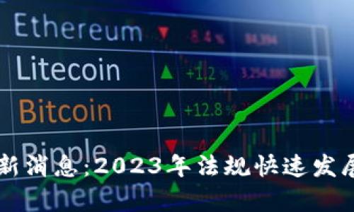 区块链法最新消息：2023年法规快速发展的全景分析