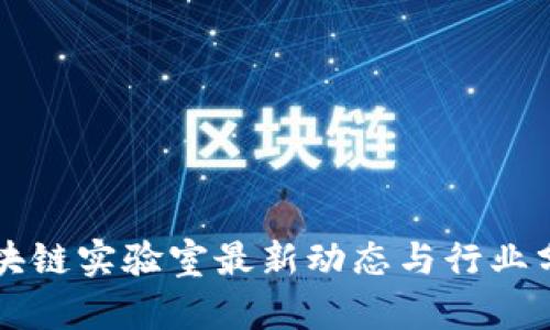 区块链实验室最新动态与行业分析