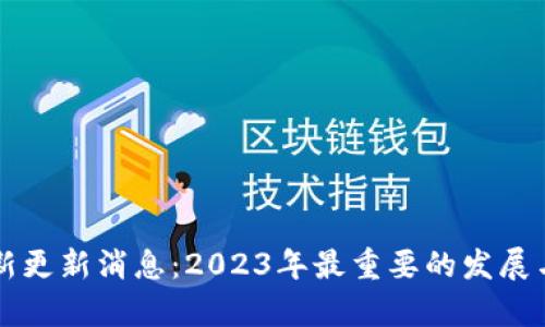 区块链最新更新消息：2023年最重要的发展与趋势解析