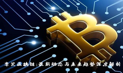 李笑区块链：最新动态与未来趋势深度解析