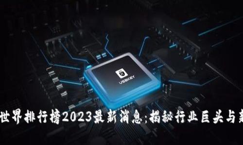 区块链世界排行榜2023最新消息：揭秘行业巨头与新兴项目