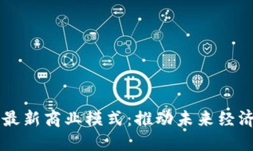 区块链技术最新商业模式：推动未来经济的创新动力